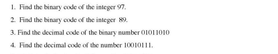 1. Find the binary code of the integer 97.
2. Find the binary code of the integer 89.
3. Find the decimal code of the binary number 01011010
4. Find the decimal code of the number 10010111.
