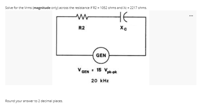Solve for the Vrms (magnitude only) across the resistance if R2 = 1052 ohms and Xc = 2217 ohms.
He
...
R2
GEN
GEN
- 15 V
pk-pk
20 kHz
Round your answer to 2 decimal places.
