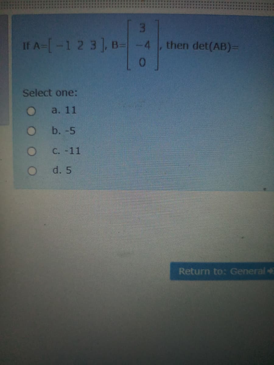 3
If A-[-1 2 3, B=-4 then det(AB)=
Select one:
a. 11
b. -5
C. -11
d. 5
Return to: General
