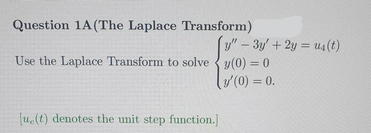 Question 1A(The Laplace Transform)
y" - 3y+2y = u4(t)
Use the Laplace Transform to solve y(0) = 0
((0) = 0.
Tuclt) denotes the unit step function.]
