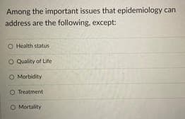 Among the important issues that epidemiology can
address are the following, except:
O Health status
O Quality of Life
O Morbidity
O Treatment
O Mortality
