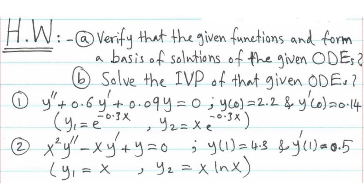 H.W:-
@Verify that the given functions and form
a basis of solntions of the given ODE;
O Salve the IVP of that given ODE.?
y'+o.6 y'+o.09y=0;yc2.2 & y'co)ao·14
2//
(yrax Ye =xInx)
