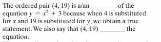 The ordered pair (4, 19) is a/an .
equation y = x² + 3 because when 4 is substituted
for x and 19 is substituted for y, we obtain a true
statement. We also say that (4, 19).
equation.
of the
the
