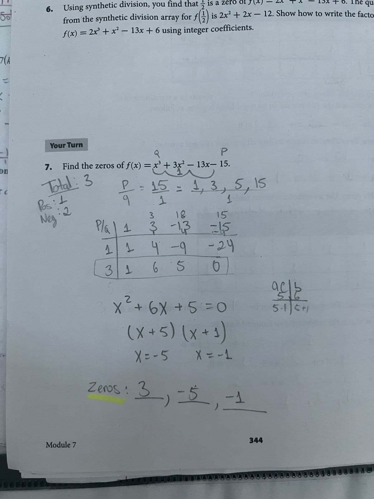 Using synthetic division, you find that is a zero or
from the synthetic division array for f) is 2x² + 2x– 12. Show how to write the facto
6.
6. The que
-
f(x) = 2x + x² – 13x + 6 using integer coefficients.
Your Turn
P.
Find the zeros of f(x) = x' + 3x² – 13x- 15.
7.
ど+
R-15=
9.
%3D
Total: 3
1, 3, 5,15
Neg 2
18
15
Plal 1 3 -13 -IS
4 -9
-24
31
5-1 6
(x+5) (x +3)
Zeos: 3_)こ5 ,-2
Module 7
344
