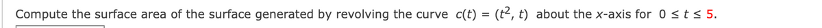 Compute the surface area of the surface generated by revolving the curve c(t) = (t², t) about the x-axis for 0<t< 5.
