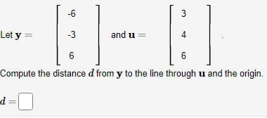 Let y =
-6
d
-3
and u =
3
4
6
6
Compute the distance d from y to the line through u and the origin.