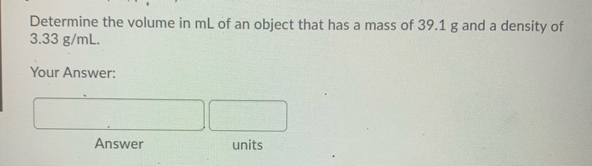 Determine the volume in mL of an object that has a mass of 39.1 g and a density of
3.33 g/mL.
Your Answer:
Answer
units
