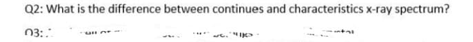 Q2: What is the difference between continues and characteristics x-ray spectrum?
03:
c.IK>
