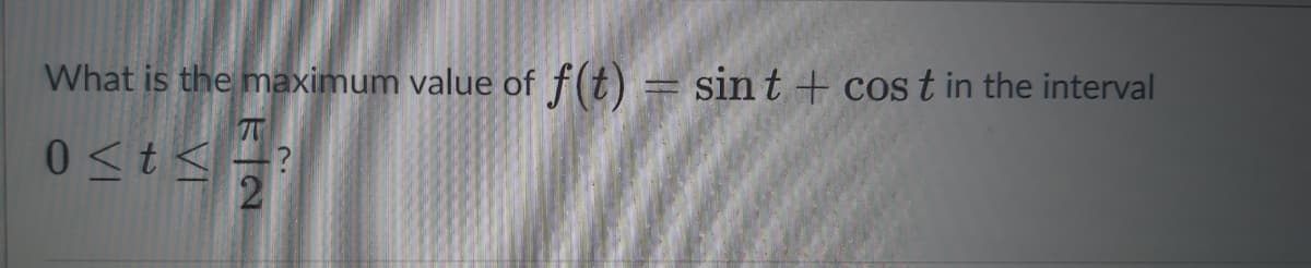 What is the maximum value of f(t) = sint+ cost in the interval
0<t<=
