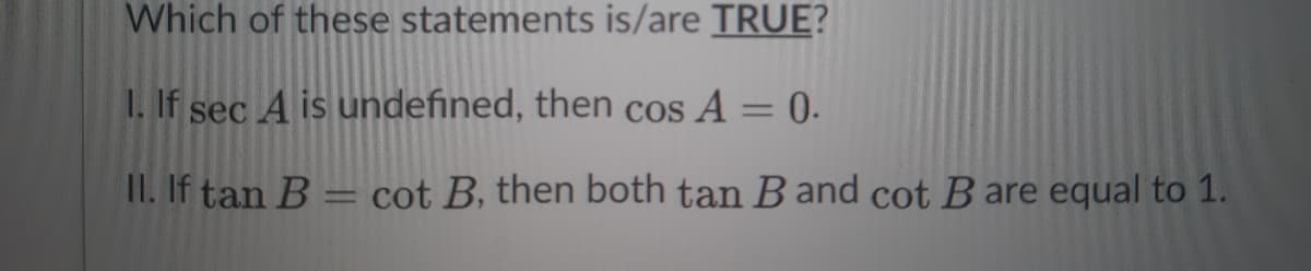 Which of these statements is/are TRUE?
1. If sec A is undefined, then
A = 0.
CoS
II. If tan B
cot B, then both tan B and cot B are equal to 1.
%3D
