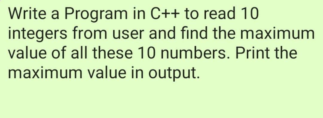Write a Program in C++ to read 10
integers from user and find the maximum
value of all these 10 numbers. Print the
maximum value in output.
