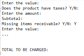 Enter the value:
Does the product have taxes? Y/N:
Enter the amount:
Subtotal:
Missing items receivable? Y/N: Y
Enter the value:
TOTAL TO BE CHARGED: