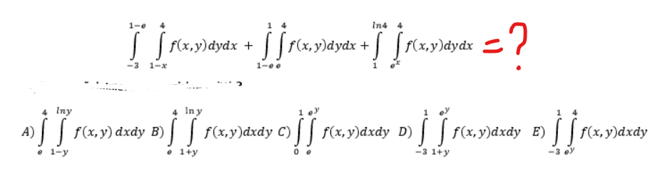 1-e
In4 4
[ [ f(x,y)dydx + [ [ f(x,y)dydx +[ [f(x,y)dydx
-3 1-x
1-e e
4 Iny
4 Iny
A) | [ r(x,y)dxdy B) | | r(x,y)dxdy
e 1-y
e 1+y
=?
C)
y 0 [[ f(x, y)dxdy D) ] [ f(x,y)dxdy B) ] [ f(x,y)dxdy
·!!
-3 1+y