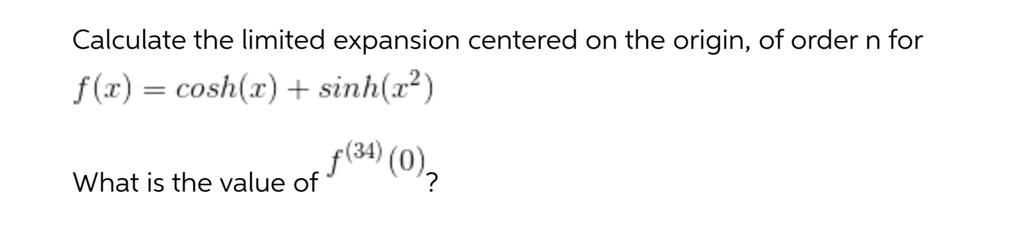 Calculate the limited expansion centered on the origin, of order n for
f(x) = cosh(x) + sinh(x²)
f(34) (0),
What is the value of
