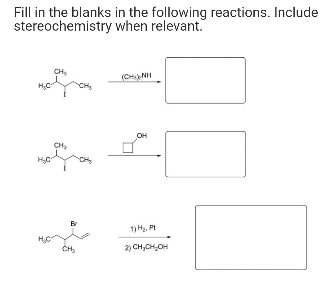 Fill in the blanks in the following reactions. Include
stereochemistry when relevant.
CH3
(CH3)2NH
H3C
CH3
OH
CH3
H,C
CH3
Br
1) H2, Pt
H3C
2) CH3CH2OH
