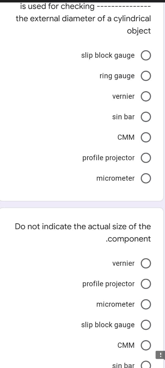 is used for checking
the external diameter of a cylindrical
object
slip block gauge
ring gauge
vernier
sin bar
CMM
profile projector
micrometer
Do not indicate the actual size of the
.component
vernier
profile projector
micrometer
slip block gauge
CMM
sin bar
