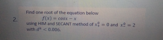 Find one root of the equation below
f(x) = cosx – x
2.
using HIM and SECANT method of x = 0 and x = 2
with dk < 0.006.
%3D
