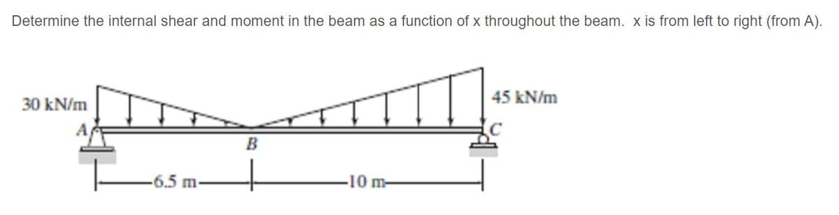 Determine the internal shear and moment in the beam as a function of x throughout the beam. x is from left to right (from A).
45 kN/m
30 kN/m
-6.5 m-
-10 m-
