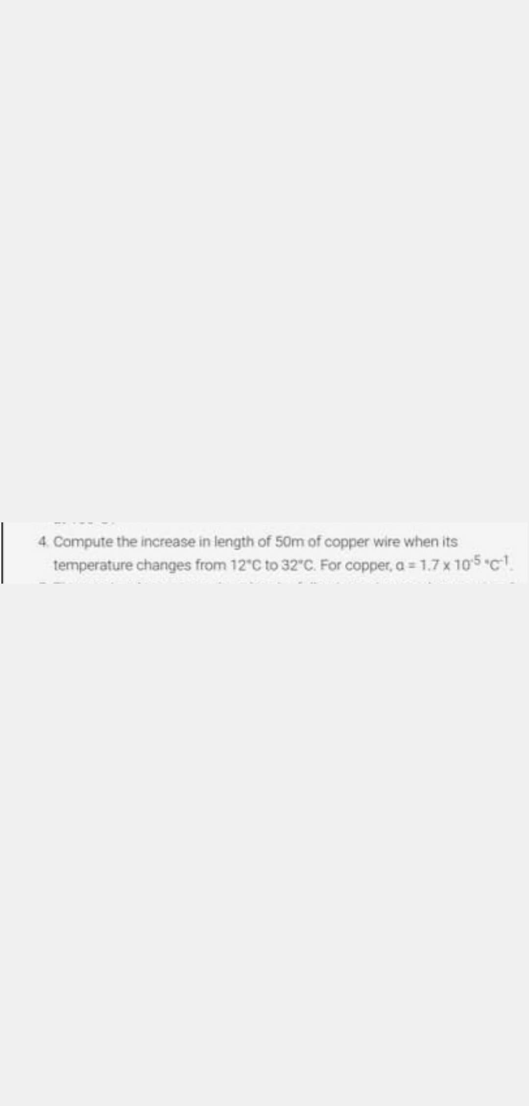 4. Compute the increase in length of 50m of copper wire when its
temperature changes from 12'C to 32 C. For copper, a = 1.7 x 10s c.
