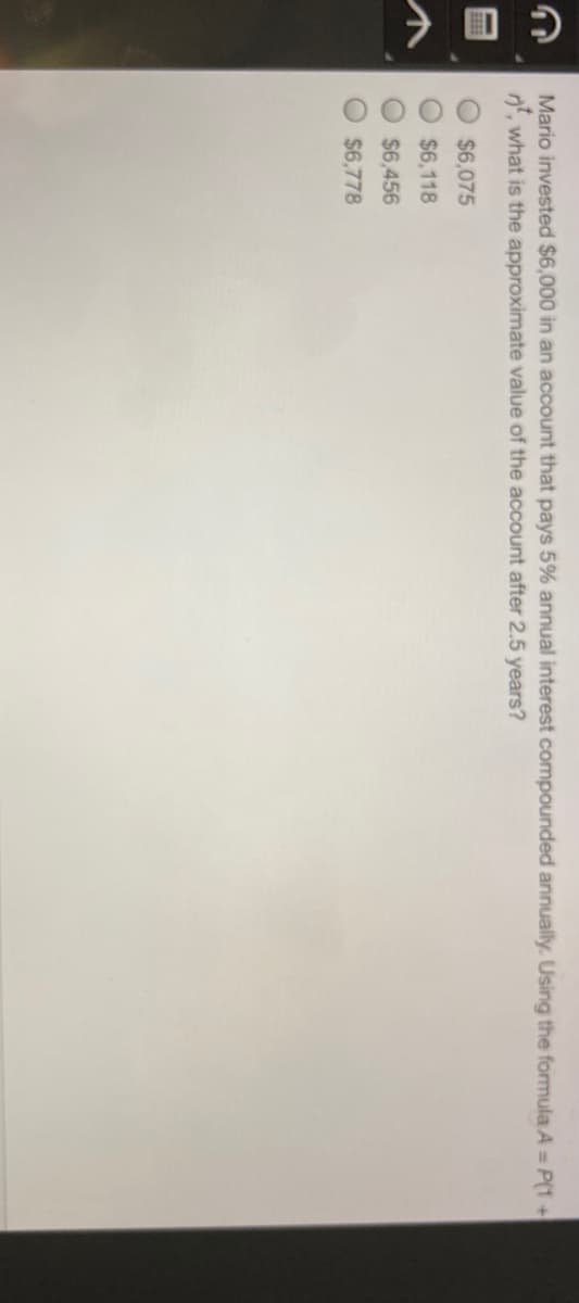 Mario invested $6,000 in an account that pays 5% annual interest compounded annually. Using the formula A = P(1+
n, what is the approximate value of the account after 2.5 years?
EEEE
$6,075
$6,118
$6,456
$6,778
