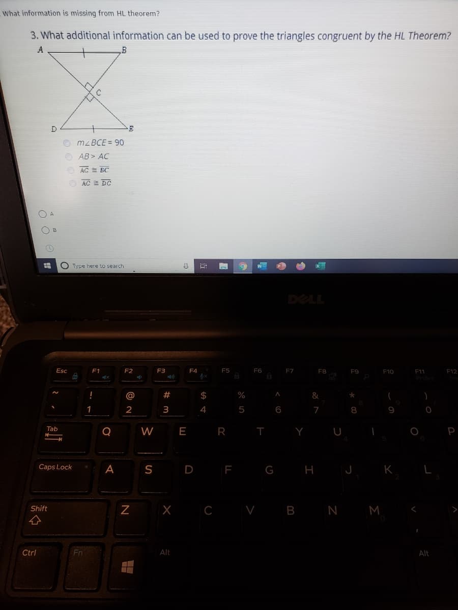 What information is missing from HL theorem?
3. What additional information can be used to prove the triangles congruent by the HL Theorem?
A
B
O M2BCE = 90
O AB> AC
O AC = BC
O AC E DC
O A
(1)
O Type here to search
DELL
Esc
F1
F2
F3
F4
F5
F6
F7
F8
F9
F10
F11
F12
!
@
#
$
&
2
3
4
7
8
Tab
W
E R
Y
P
Caps Lock
A
S
D F G H J
K
C V B N M
Shift
Ctrl
En
Alt
Alt
%23
