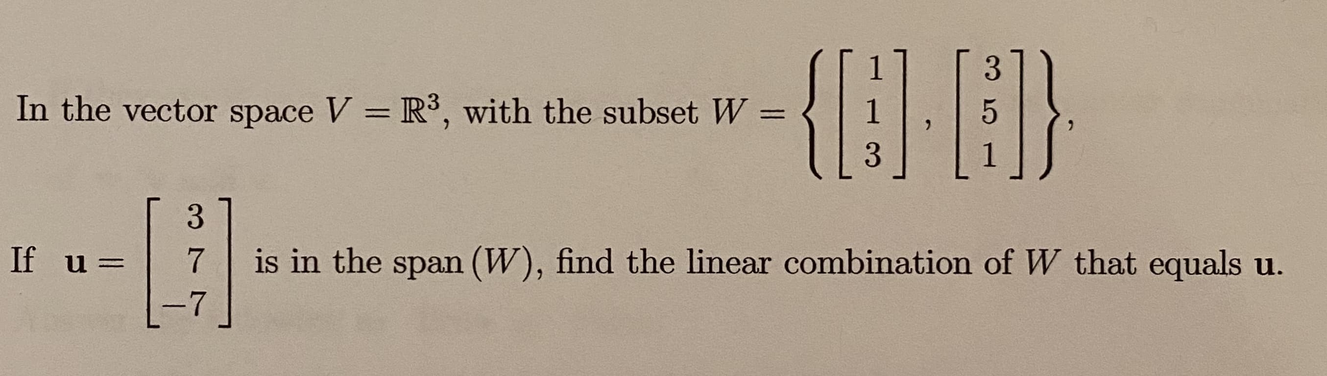 In the vector space V = R³, with the subset W
%3D
If u =
is in the span (W), find the linear combination of W that equals u.
