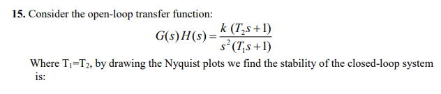 15. Consider the open-loop transfer function:
k (T,s+1)
G(s)H(s)=
s' (T,s+1)
Where T1=T2, by drawing the Nyquist plots we find the stability of the closed-loop system
is:
