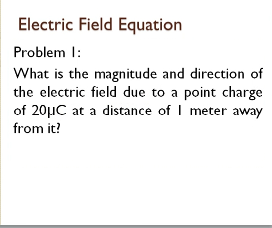 Electric Field Equation
Problem 1:
What is the magnitude and direction of
the electric field due to a point charge
of 20µC at a distance of I meter away
from it?

