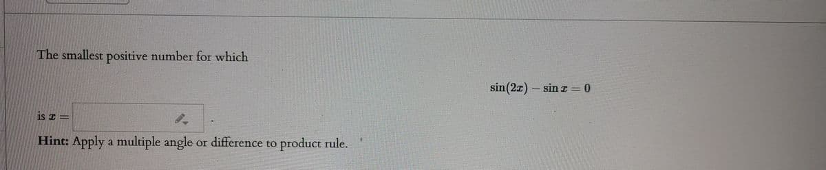 The smallest positive number for which
sin (2x) – sin z = 0
is z
Hint: Apply a multiple angle or difference to product rule.
