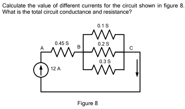 Calculate the value of different currents for the circuit shown in figure 8.
What is the total circuit conductance and resistance?
0.1 S
0.45 S
0.2 S
А
B
0.3 S
12 A
Figure 8
