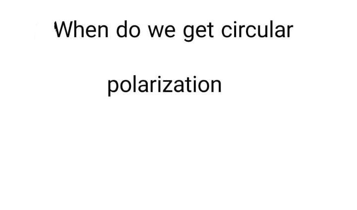 When do we get circular
polarization
