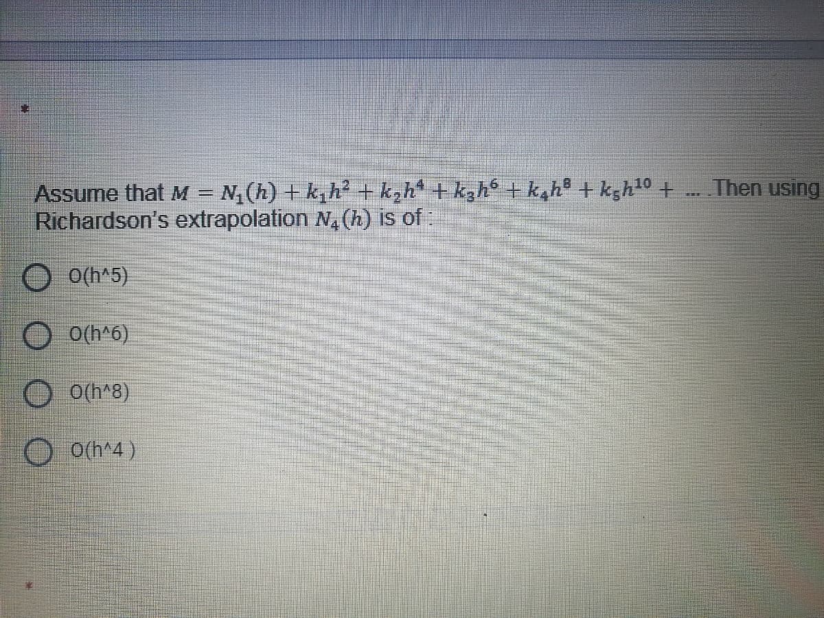 Assume that M = N, (h) + k, h² + k,h* + kgh° +k,h® + kgh10 +
Richardson's extrapolation N, (h) is of:
Then using
O(h^5)
O O(h*6)
O(h*8)
O o(h^4)

