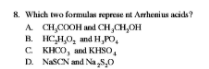 8. Which two formulas represe t Amhenius acids?
A CH,COOH and CH,CH,OH
R HCH,O, and H,PO,
C KHC0, and KHSO,
D. NASCN and Na5,0

