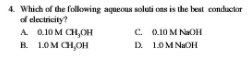 4. Which of the following aqueous soluti ons is the best conductor
of electricity?
A 0.10M CH,OH
R LOM CH,OH
C. 0.10 M NaOH
D. 1.0M NaDH
