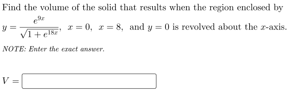 Find the volume of the solid that results when the region enclosed by
eIx
y =
V1 + e18x
x = 0, x = 8, and y = 0 is revolved about the x-axis.
NOTE: Enter the exact answer.
V =
