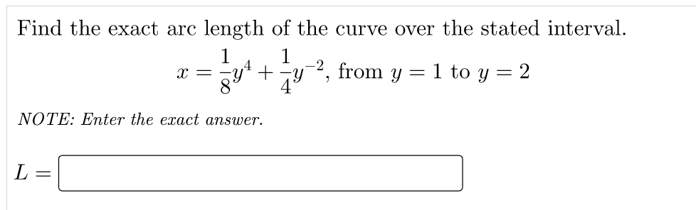 Find the exact arc length of the curve over the stated interval.
1
1
+
= 1 to y = 2
x =
from
NOTE: Enter the exact answer.
L =
