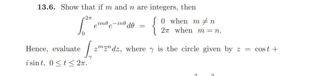 13.6. Show that if m and n are integers, then
{
0 when m n
2n when m= n.
eime-ine
e
Hence, evaluate
zmz"dz, where y is the circle given by z = cost +
i sin t, 0<t < 2n.
