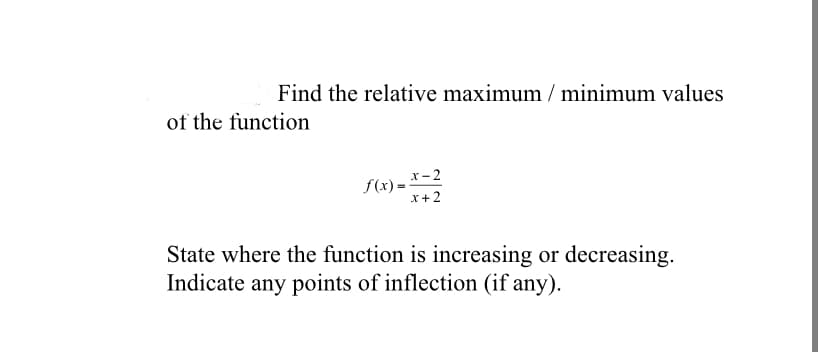 Find the relative maximum / minimum values
of the function
x- 2
f(x) =
x+2
State where the function is increasing or decreasing.
Indicate any points of inflection (if any).
