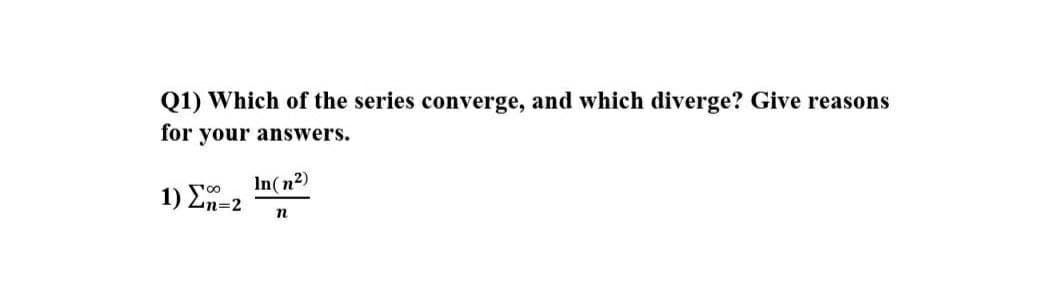 Q1) Which of the series converge, and which diverge? Give reasons
for your answers.
In(n2)
1) Ln=2

