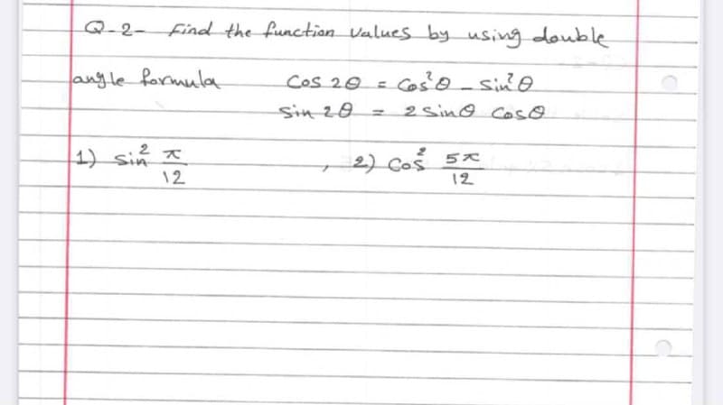 Q-2- Find the function Values by using double
angle farmula
CoS 20 =
Coso-sine
Sin 20
o=
2 sino Cose
1) sin *
12
2) Coš 5x
12
