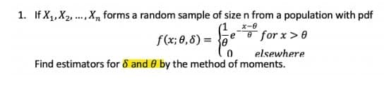 1. If X,X2, .,X, forms a random sample of size n from a population with pdf
f(x; 0,8) =
for x>0
elsewhere
Find estimators for 8 and 0 by the method of moments.
