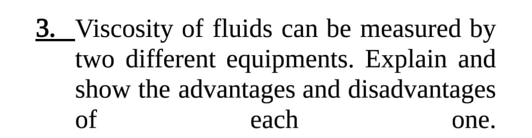 3. _Viscosity of fluids can be measured by
two different equipments. Explain and
show the advantages and disadvantages
of
each
one.

