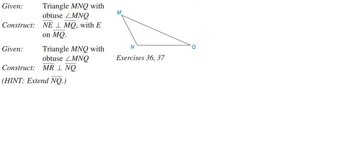 Triangle MNQ with
obtuse ZMNQ
NE 1 MQ, with E
on MQ.
Given:
M
Construct:
Triangle MNQ with
obtuse ZMNQ
Construct: MR 1 NQ
Given:
Exercises 36, 37
(HINT: Extend NQ.)

