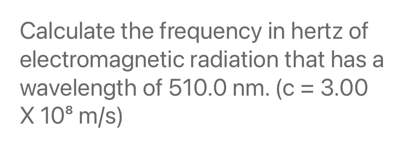 Calculate the frequency in hertz of
electromagnetic radiation that has a
wavelength of 510.0 nm. (c = 3.00
X 10° m/s)

