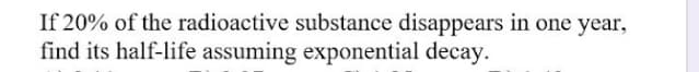 If 20% of the radioactive substance disappears in one year,
find its half-life assuming exponential decay.
