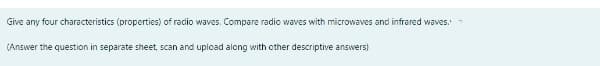 Give any four characteristics (properties) of radio waves. Compare radio waves with microwaves and infrared waves.
(Answer the question in separate sheet, scan and upload along with other descriptive answers)

