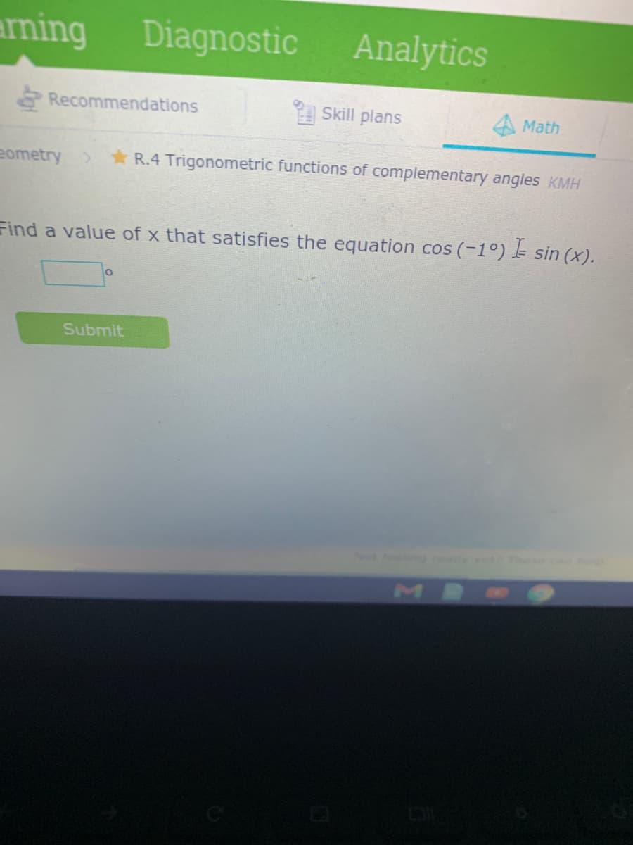 aming Diagnostic Analytics
8 Recommendations
Skill plans
Math
eometry>
R.4 Trigonometric functions of complementary angles KMH
Find a value of x that satisfies the equation cos (-1°) E sin (x).
Submit
Not feng
MB
