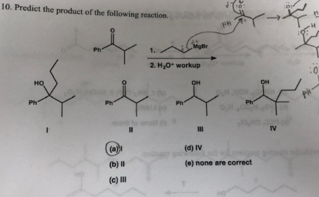 10. Predict the product of the following reaction
PH
MgBr
Ph
1.
2. H30* workup
0
но
он
он
Ph
Ph
Ph
Ph
Ph
II
II
IV
(a)
(d) IV
(b) II
(e) none are correct
(c) II
HO
T

