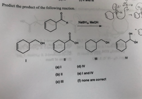 Predict the product of the following reaction.
8-M
H
"н
NaBH MeOH
он
"Он
"он
на
"ОН
но,
II
IV
(a)I
(d) IV
(e) I and IV
(b) II
(f) none are correct
(c) II

