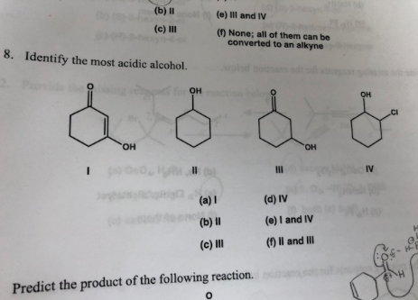 (b) и
(e) II and IV
(c) II
() None; all of them can be
converted to an alkyne
8.
Identify the most acidic alcohol.
он
он
.CI
Он
"он
0MA
II
IV
(a)I
(d) IV
(b) 1
(e) I and IV
H
() Il and Il
(c) II
Predict the product of the following reaction.
3 @
